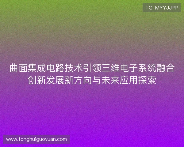 曲面集成电路技术引领三维电子系统融合创新发展新方向与未来应用探索 曲面集成电路技术引领三维电子系统融合创新发展新方向与未来应用探索